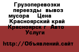 Грузоперевозки ,переезды ,вывоз мусора. › Цена ­ 300 - Красноярский край, Красноярск г. Авто » Услуги   